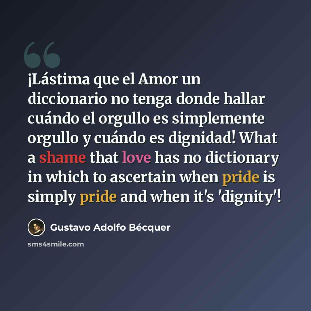 “¡Lástima que el Amor un diccionario no tenga donde hallar cuándo el orgullo es simplemente orgullo y cuándo es dignidad! What a shame that love has no dictionary in which to ascertain when pride is simply pride and when it's 'dignity'!” quote by Gustavo Adolfo Bécquer