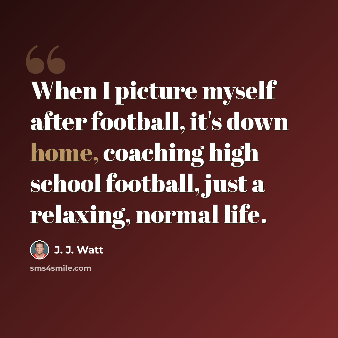 “When I picture myself after football, it's down home, coaching high school football, just a relaxing, normal life.” quote by J. J. Watt