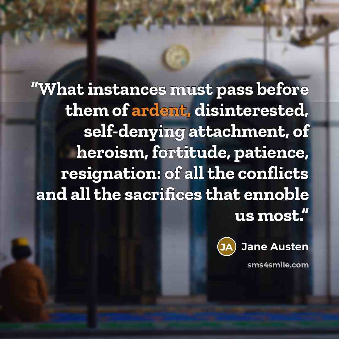 “What instances must pass before them of ardent, disinterested, self-denying attachment, of heroism, fortitude, patience, resignation: of all the conflicts and all the sacrifices that ennoble us most.” quote by Jane Austen