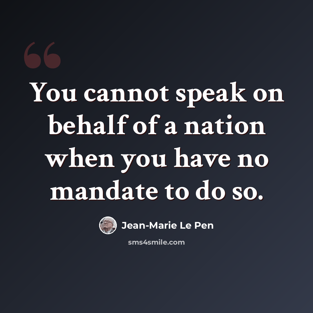 “You cannot speak on behalf of a nation when you have no mandate to do so.” quote by Jean-Marie Le Pen