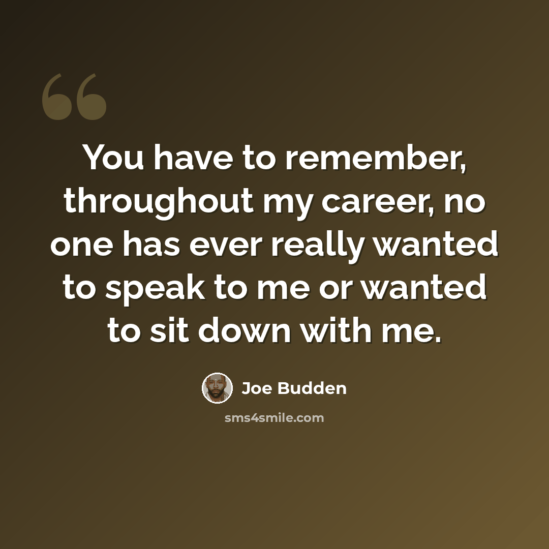 “You have to remember, throughout my career, no one has ever really wanted to speak to me or wanted to sit down with me.” quote by Joe Budden