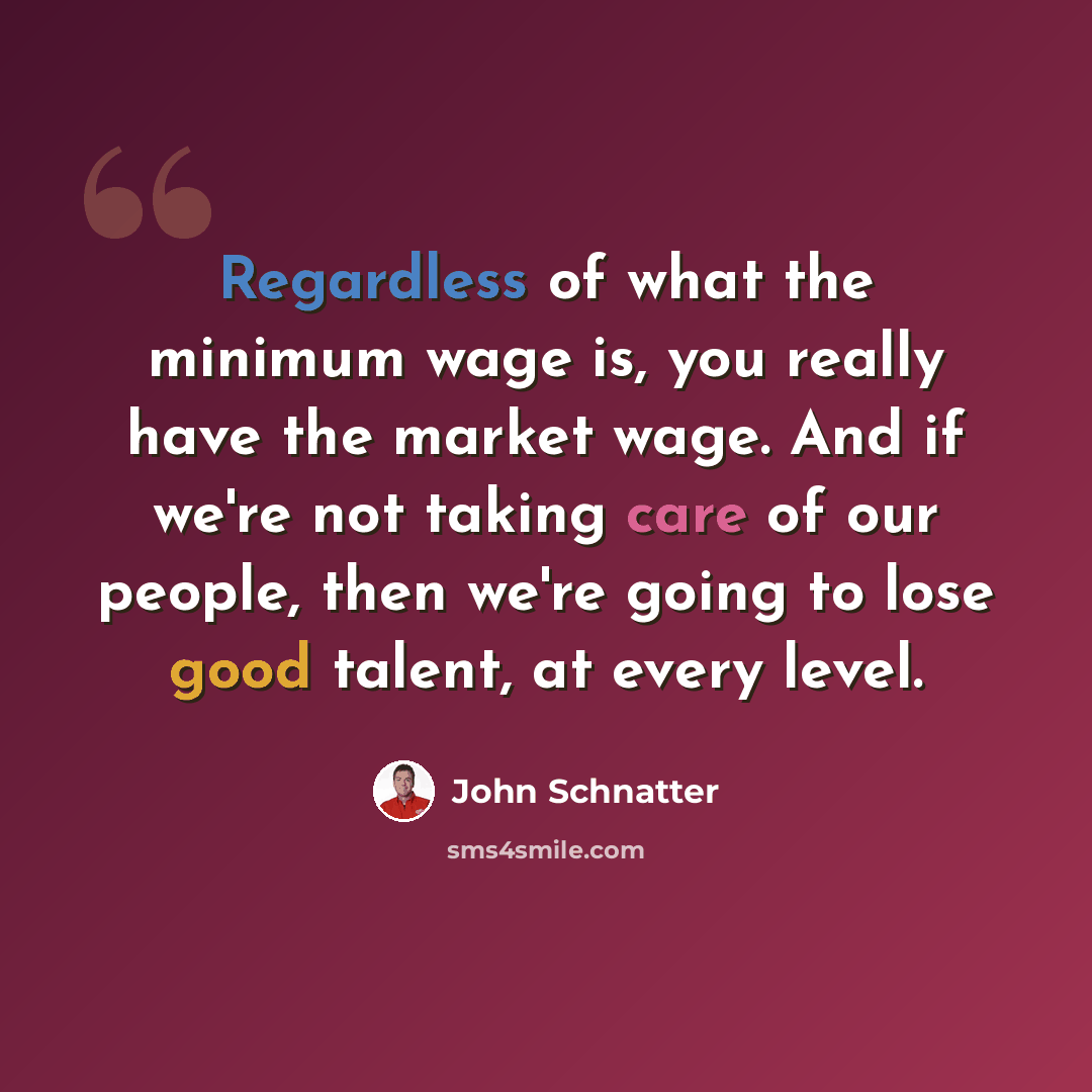 “Regardless of what the minimum wage is, you really have the market wage. And if we're not taking care of our people, then we're going to lose good talent, at every level.” quote by John Schnatter