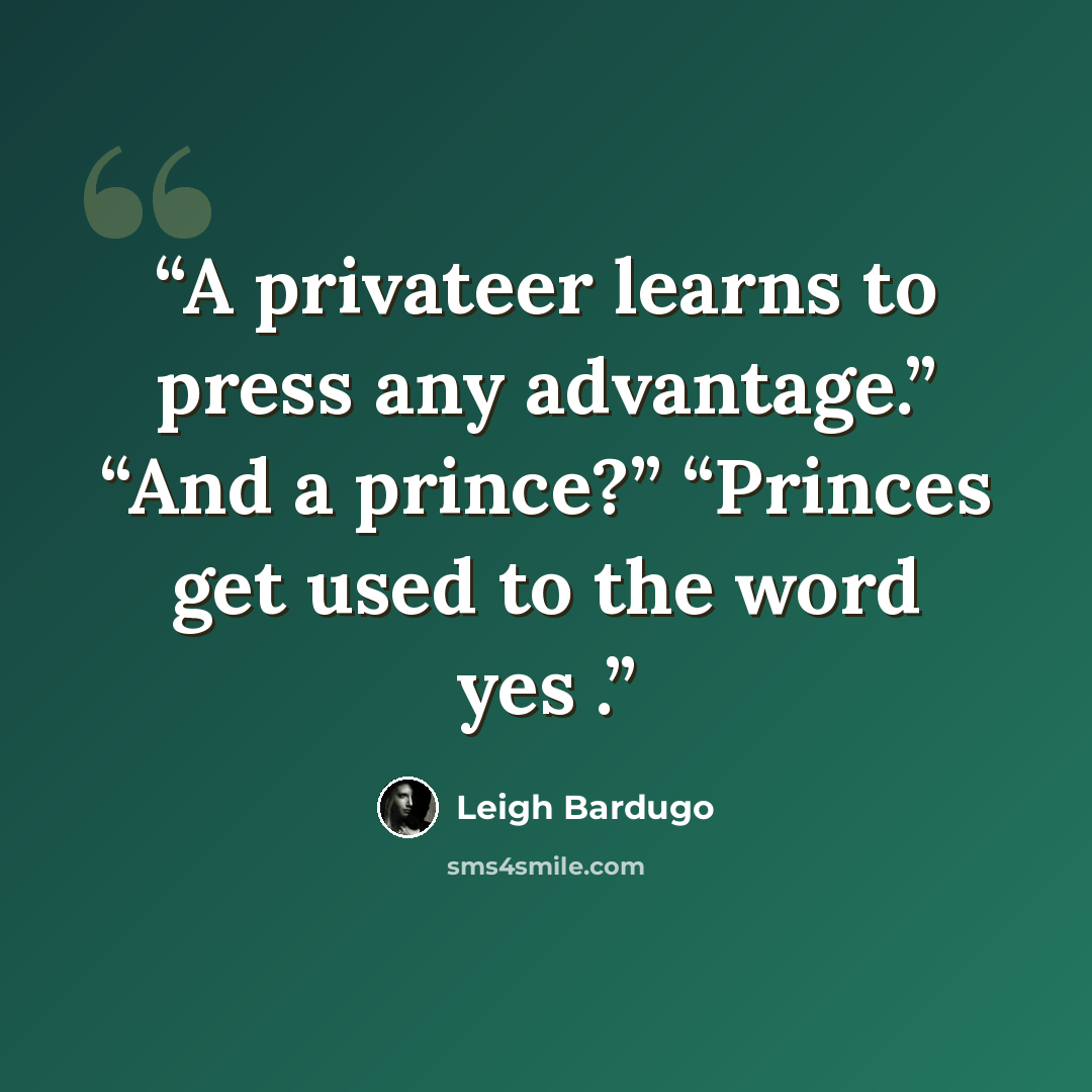 “A privateer learns to press any advantage.” “And a prince?” “Princes get used to the word yes .” quote by Leigh Bardugo