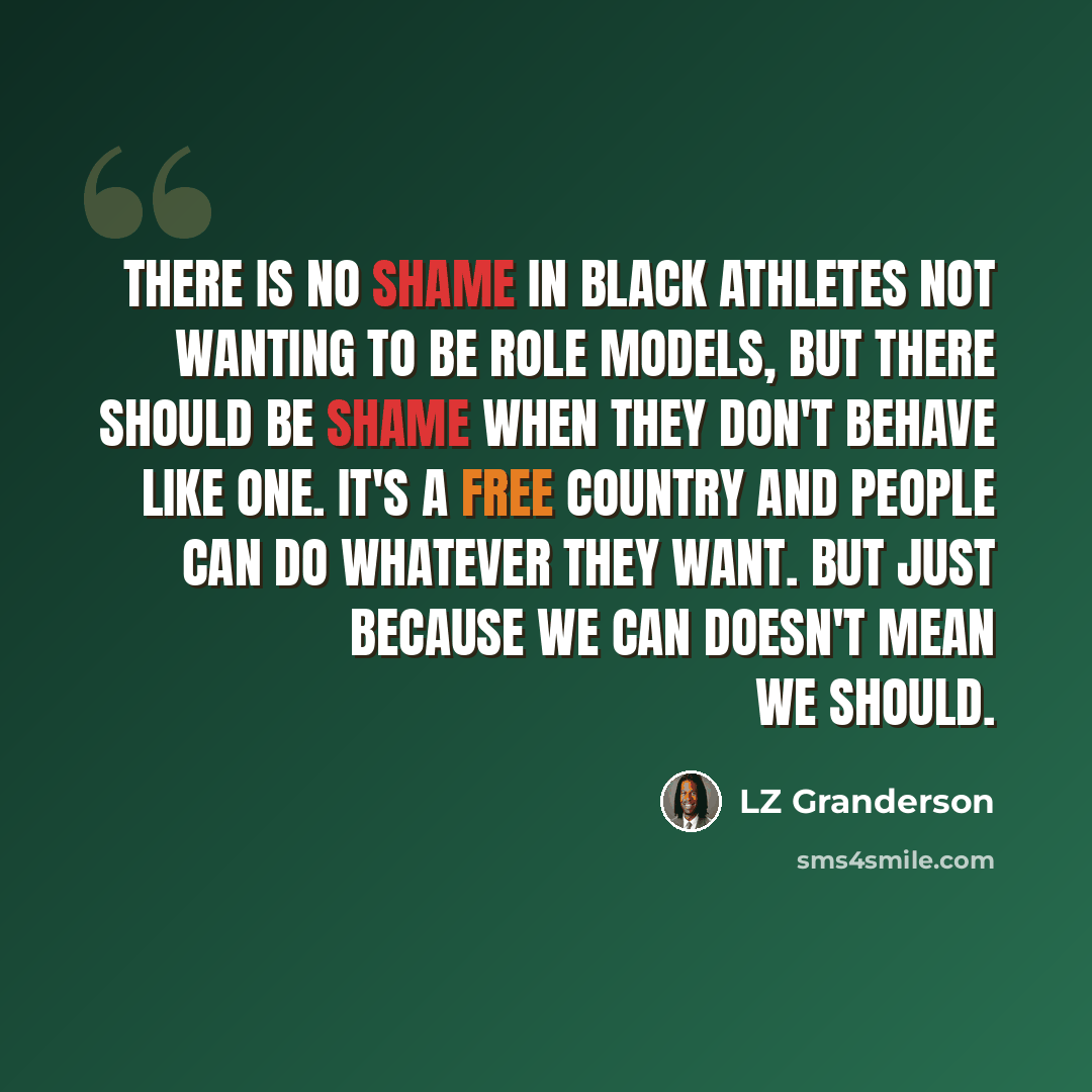 “There is no shame in black athletes not wanting to be role models, but there should be shame when they don't behave like one. It's a free country and people can do whatever they want. But just because we can doesn't mean we should.” quote by LZ Granderson