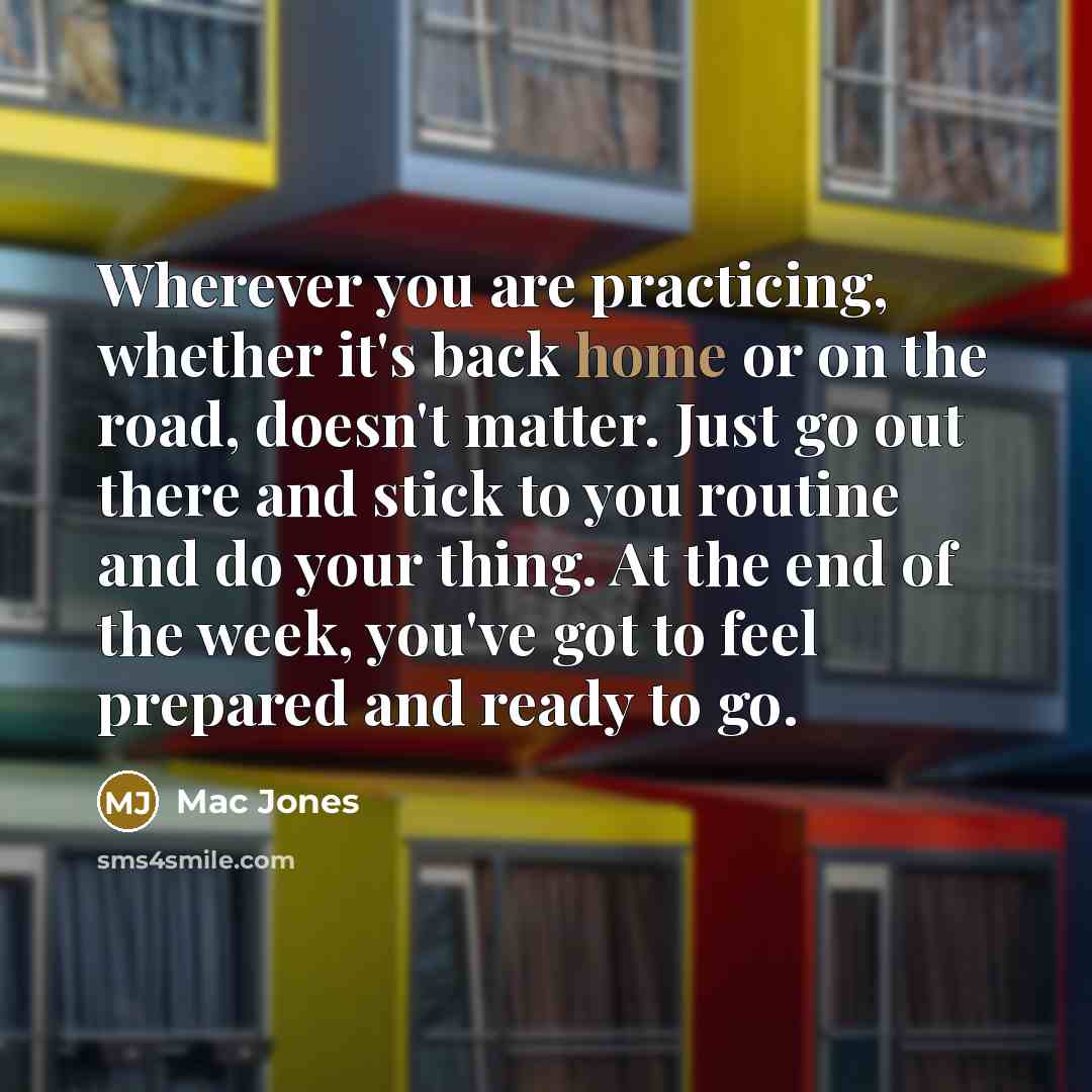 “Wherever you are practicing, whether it's back home or on the road, doesn't matter. Just go out there and stick to you routine and do your thing. At the end of the week, you've got to feel prepared and ready to go.” quote by Mac Jones