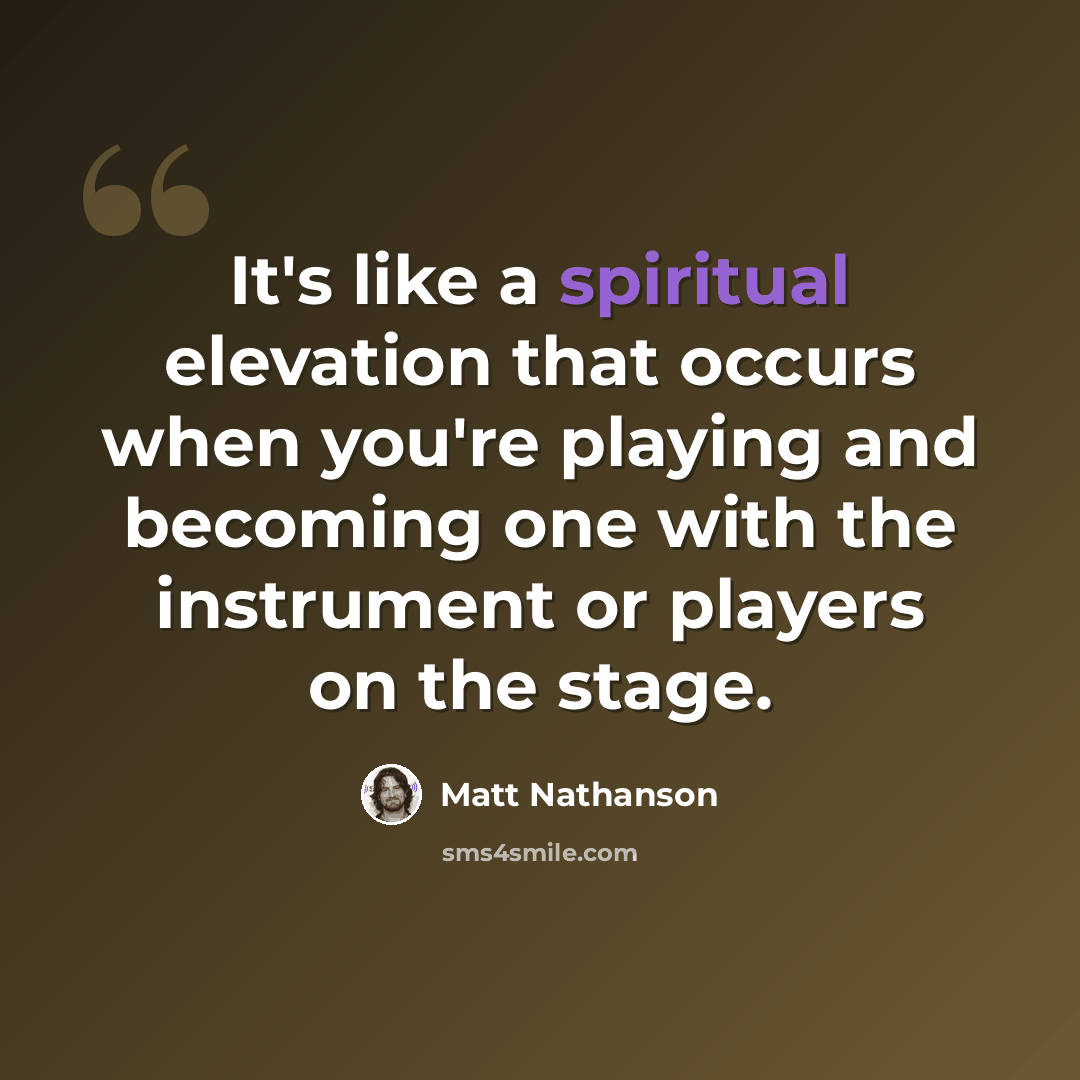 “It's like a spiritual elevation that occurs when you're playing and becoming one with the instrument or players on the stage.” quote by Matt Nathanson