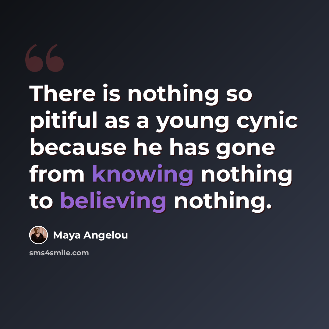 “There is nothing so pitiful as a young cynic because he has gone from knowing nothing to believing nothing.” quote by Maya Angelou