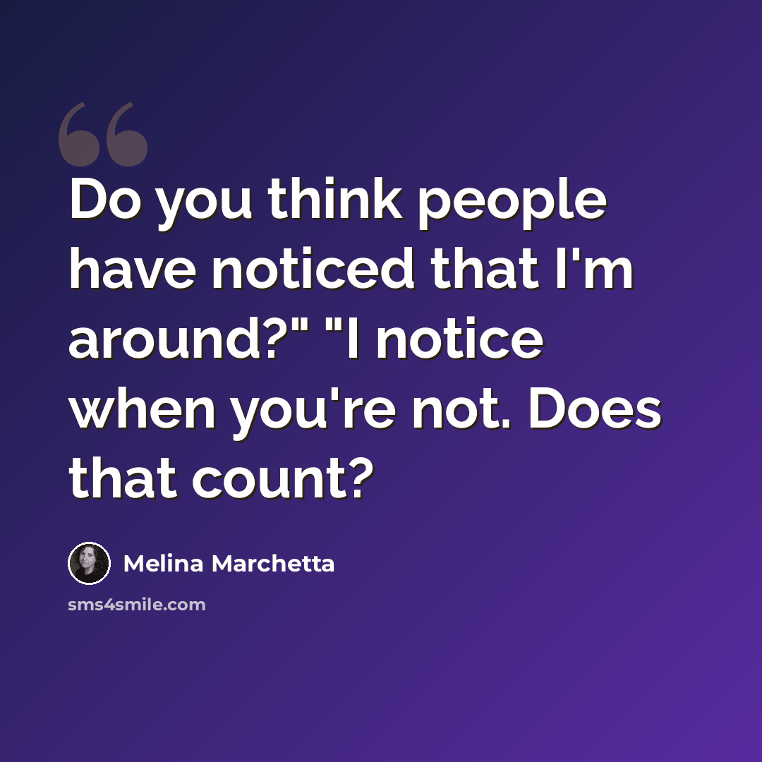 “Do you think people have noticed that I'm around?" "I notice when you're not. Does that count?” quote by Melina Marchetta