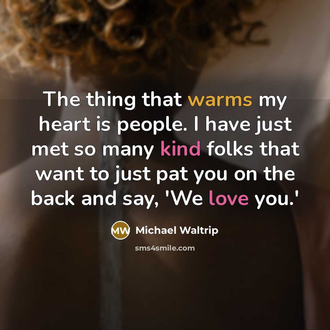 “The thing that warms my heart is people. I have just met so many kind folks that want to just pat you on the back and say, 'We love you.'” quote by Michael Waltrip