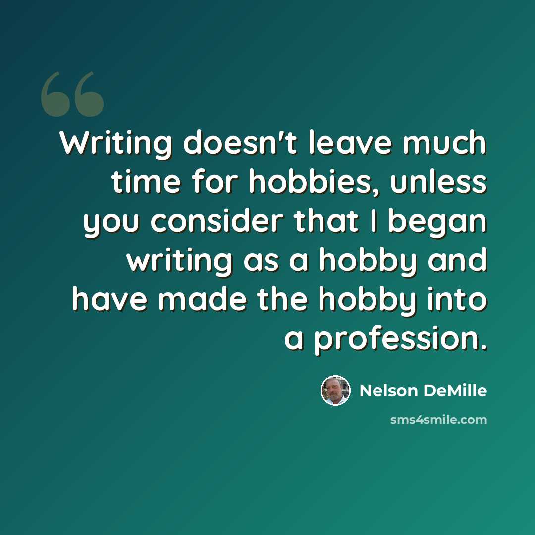 “Writing doesn't leave much time for hobbies, unless you consider that I began writing as a hobby and have made the hobby into a profession.” quote by Nelson DeMille