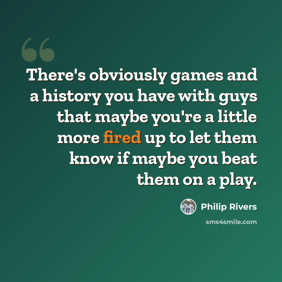 “There's obviously games and a history you have with guys that maybe you're a little more fired up to let them know if maybe you beat them on a play.” quote by Philip Rivers