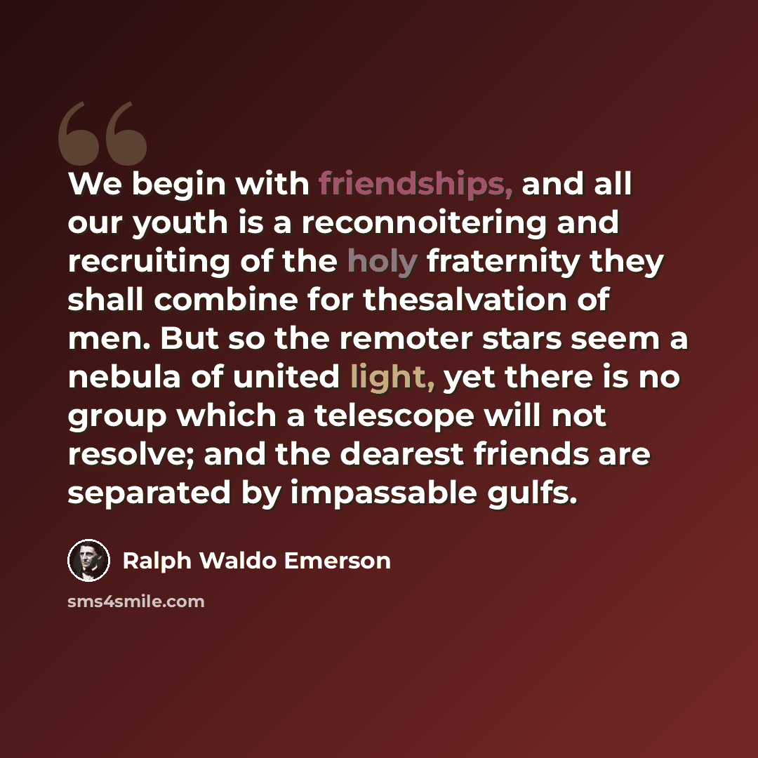 “We begin with friendships, and all our youth is a reconnoitering and recruiting of the holy fraternity they shall combine for thesalvation of men. But so the remoter stars seem a nebula of united light, yet there is no group which a telescope will not resolve; and the dearest friends are separated…” quote by Ralph Waldo Emerson