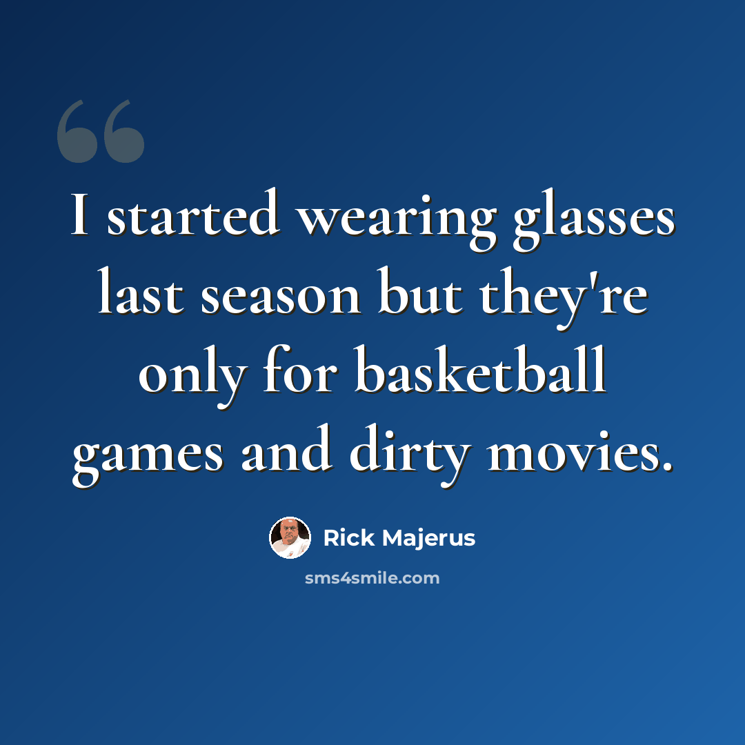 “I started wearing glasses last season but they're only for basketball games and dirty movies.” quote by Rick Majerus