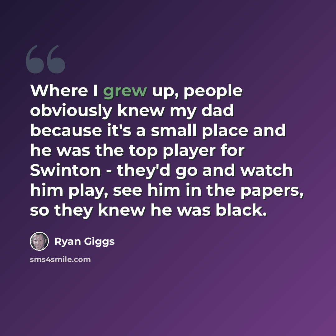 “Where I grew up, people obviously knew my dad because it's a small place and he was the top player for Swinton - they'd go and watch him play, see him in the papers, so they knew he was black.” quote by Ryan Giggs