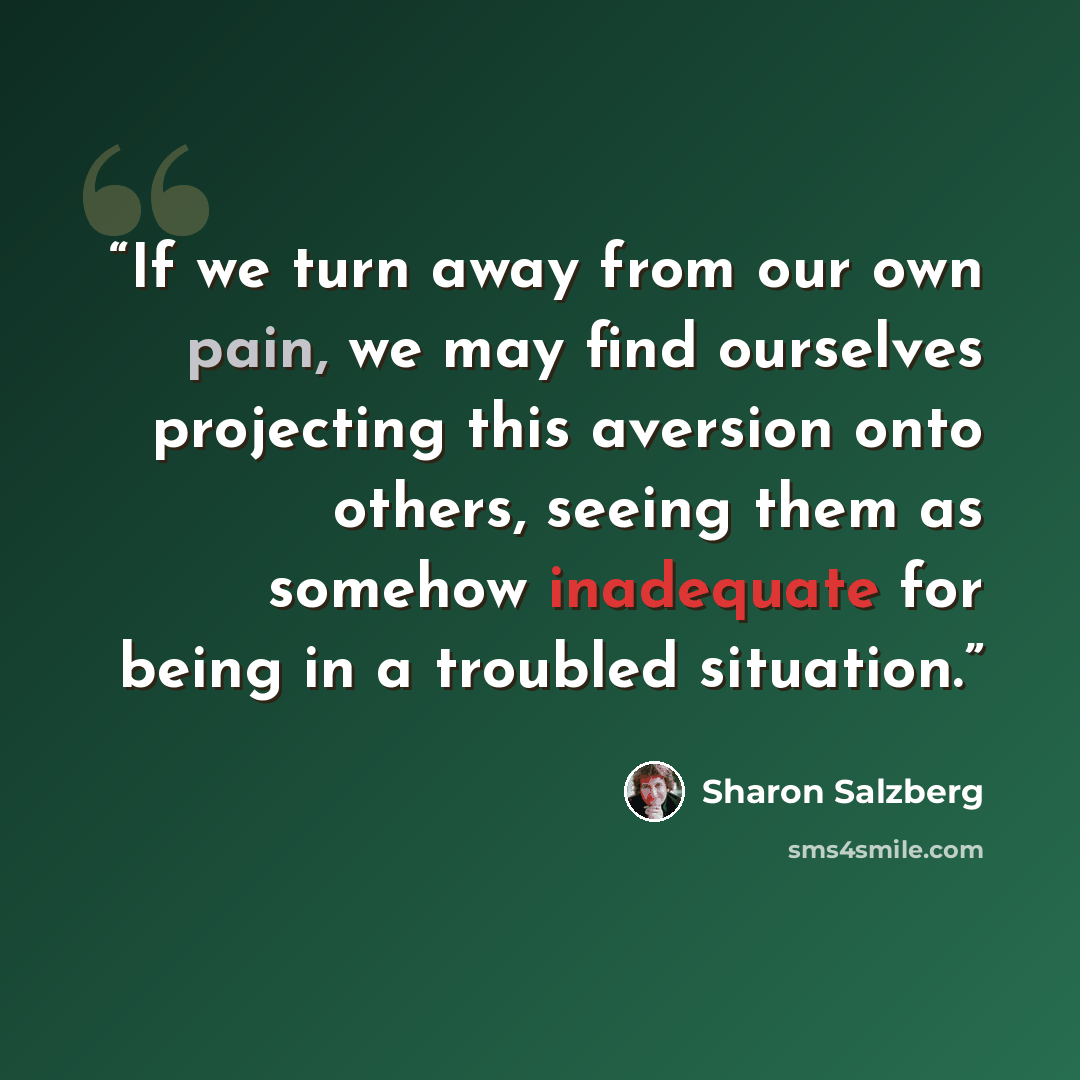 “If we turn away from our own pain, we may find ourselves projecting this aversion onto others, seeing them as somehow inadequate for being in a troubled situation.” quote by Sharon Salzberg