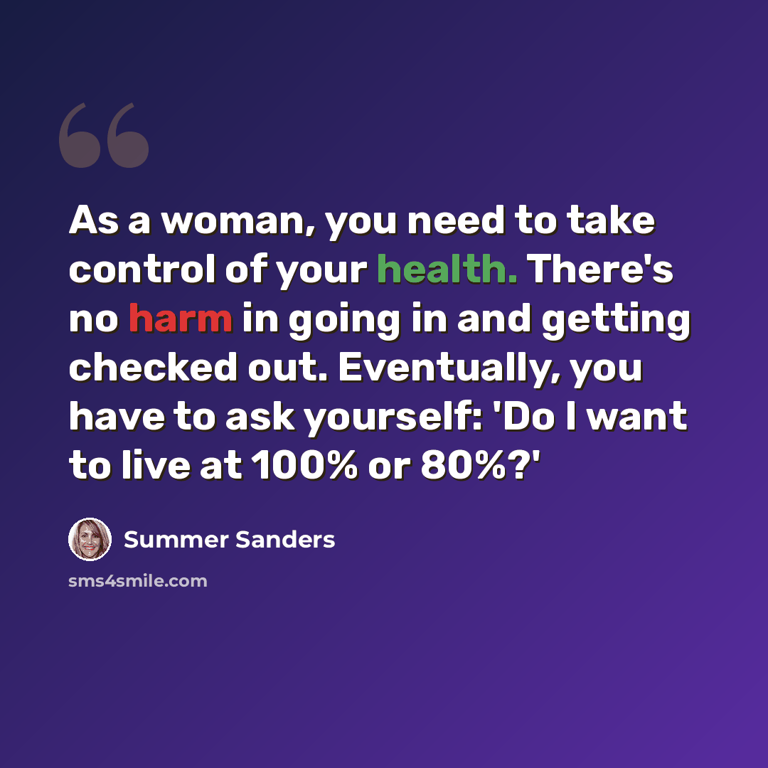 “As a woman, you need to take control of your health. There's no harm in going in and getting checked out. Eventually, you have to ask yourself: 'Do I want to live at 100% or 80%?'” quote by Summer Sanders