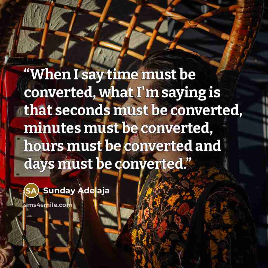 “When I say time must be converted, what I'm saying is that seconds must be converted, minutes must be converted, hours must be converted and days must be converted.” quote by Sunday Adelaja