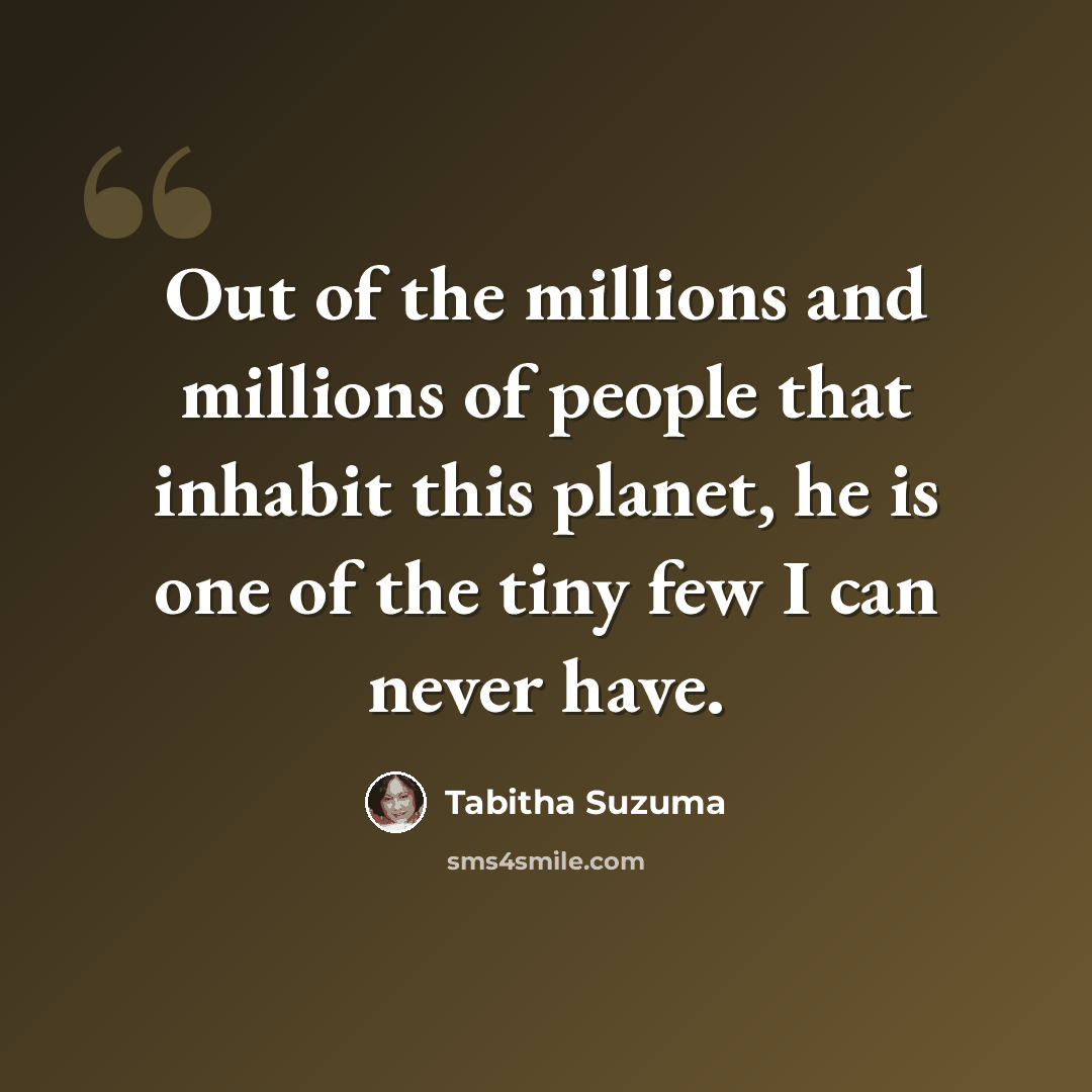 “Out of the millions and millions of people that inhabit this planet, he is one of the tiny few I can never have.” quote by Tabitha Suzuma