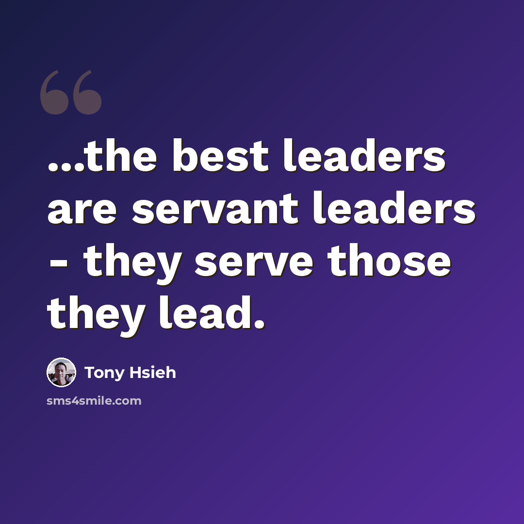 “...the best leaders are servant leaders - they serve those they lead.” quote by Tony Hsieh