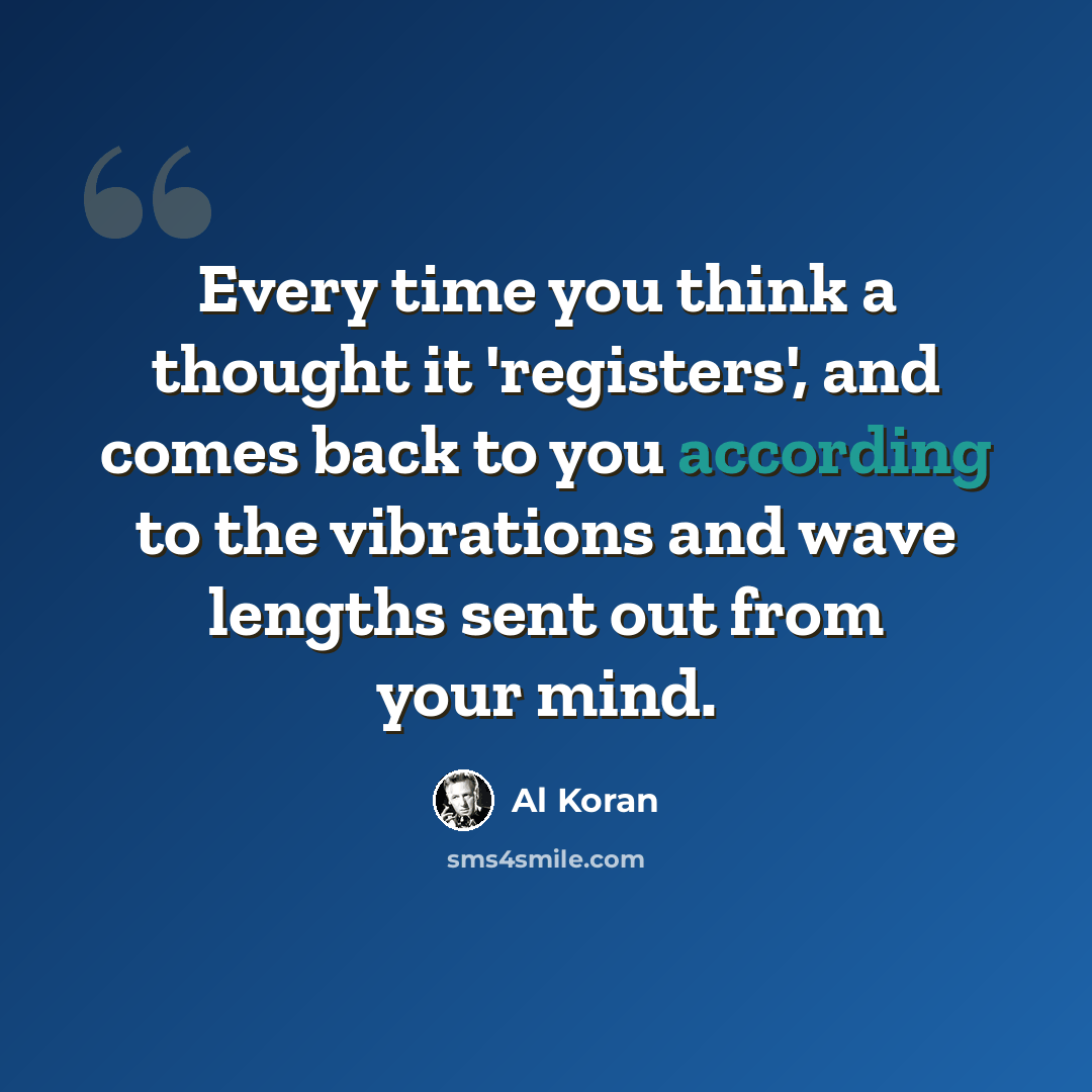 “Every time you think a thought it 'registers', and comes back to you according to the vibrations and wave lengths sent out from your mind.” quote by Al Koran