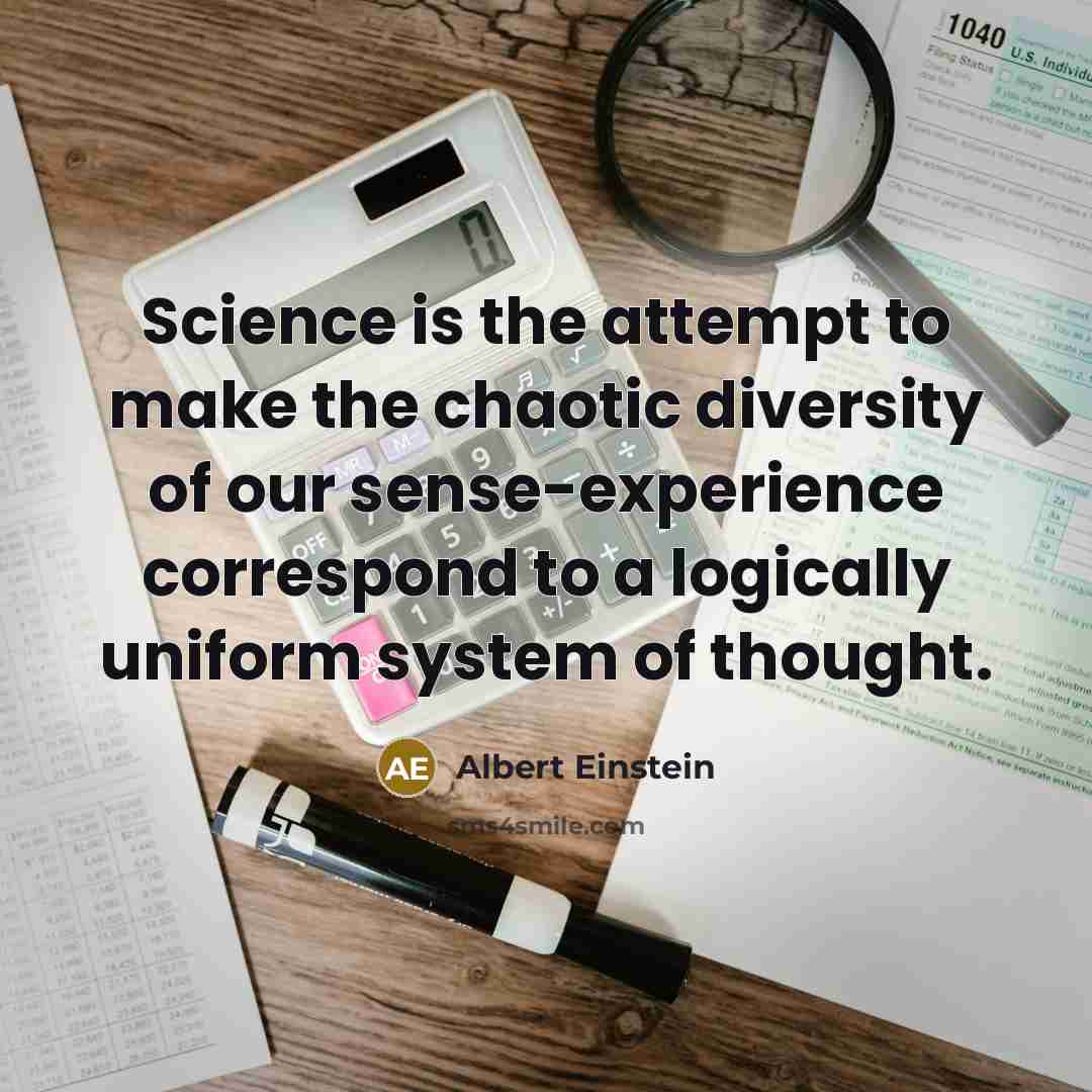 “Science is the attempt to make the chaotic diversity of our sense-experience correspond to a logically uniform system of thought.” quote by Albert Einstein