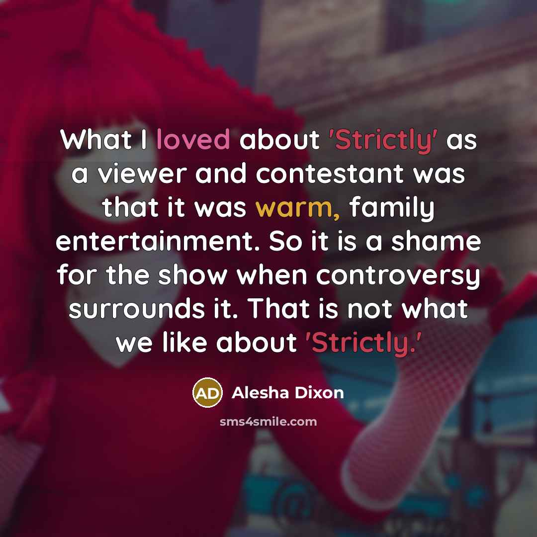“What I loved about 'Strictly' as a viewer and contestant was that it was warm, family entertainment. So it is a shame for the show when controversy surrounds it. That is not what we like about 'Strictly.'” quote by Alesha Dixon
