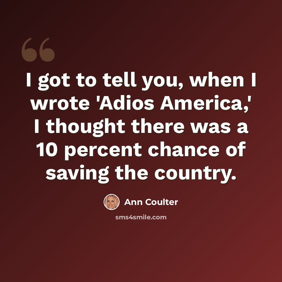 “I got to tell you, when I wrote 'Adios America,' I thought there was a 10 percent chance of saving the country.” quote by Ann Coulter