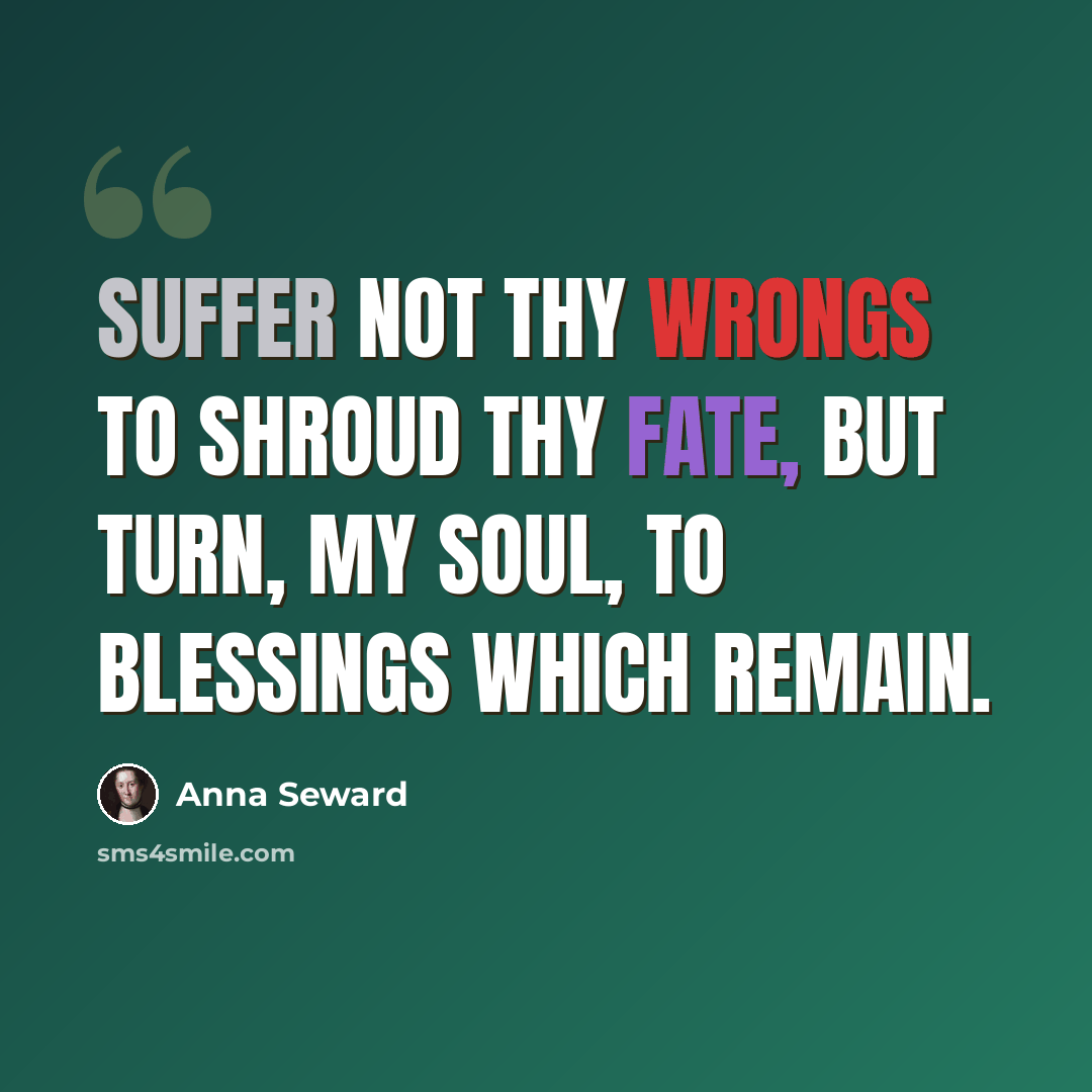 “Suffer not thy wrongs to shroud thy fate, But turn, my soul, to blessings which remain.” quote by Anna Seward
