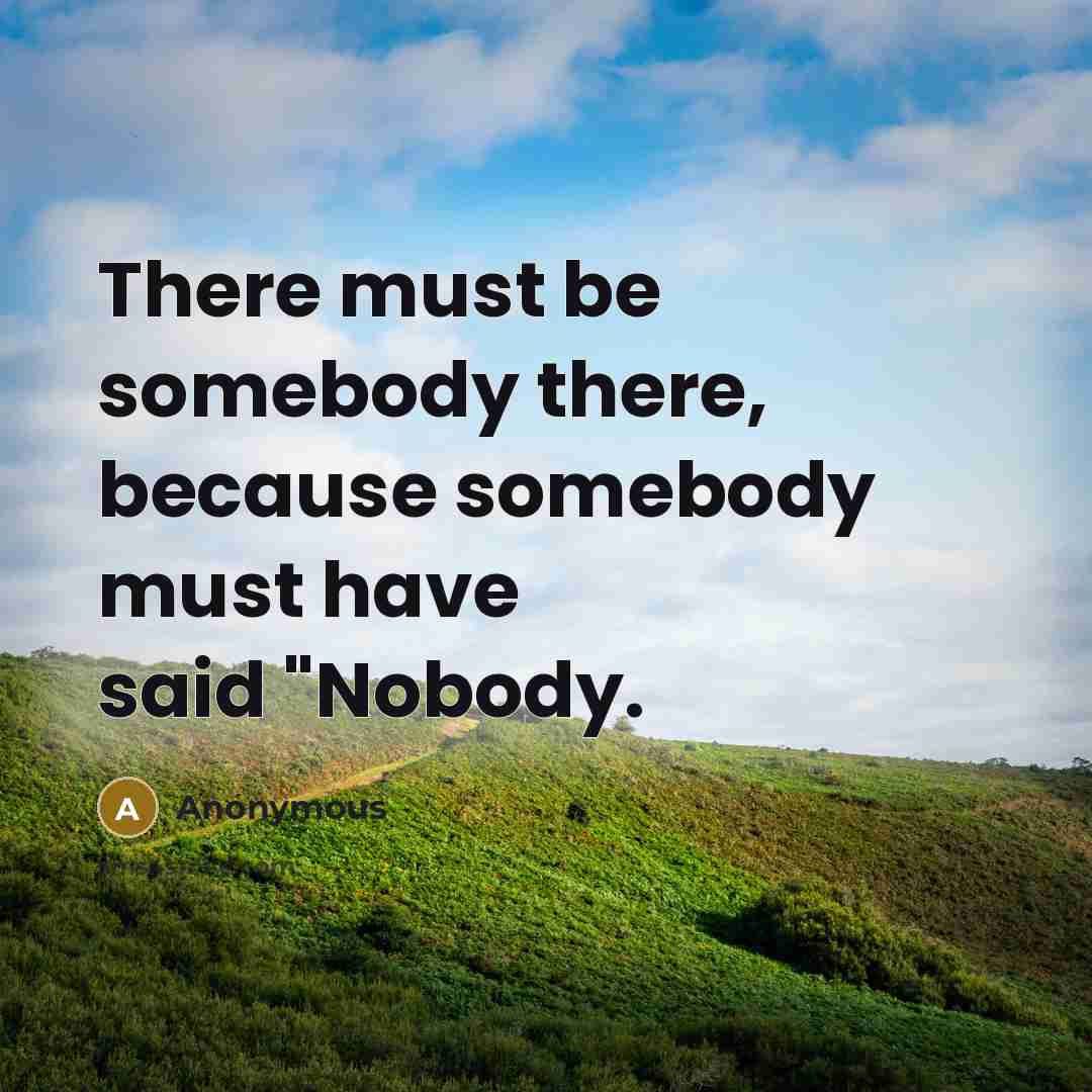 “There must be somebody there, because somebody must have said "Nobody.” quote by Anonymous