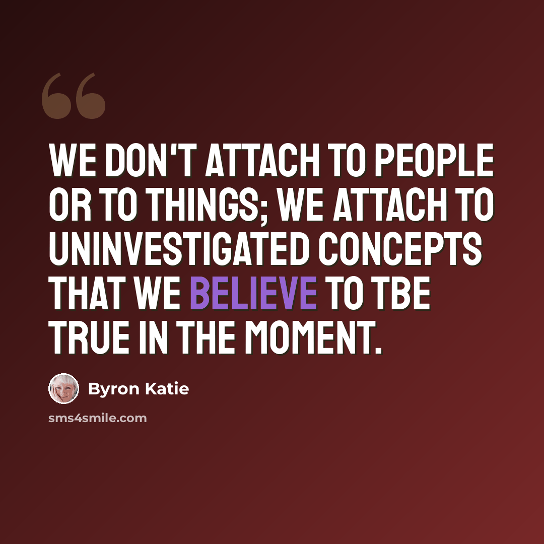 “We don't attach to people or to things; we attach to uninvestigated concepts that we believe to tbe true in the moment.” quote by Byron Katie
