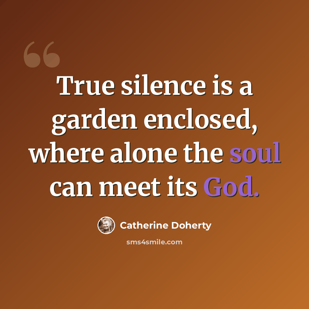 “True silence is a garden enclosed, where alone the soul can meet its God.” quote by Catherine Doherty