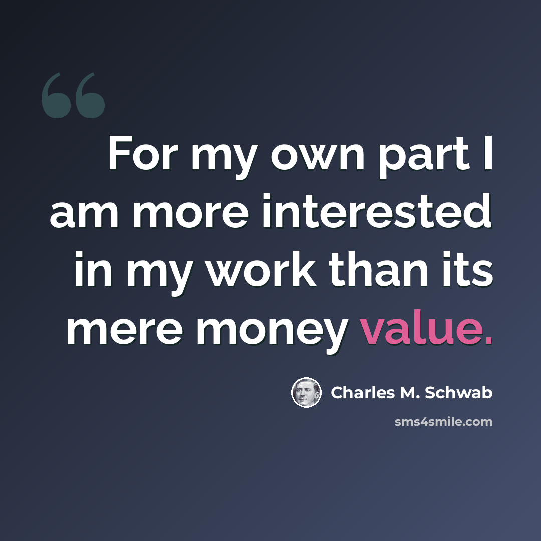 “For my own part I am more interested in my work than its mere money value.” quote by Charles M. Schwab