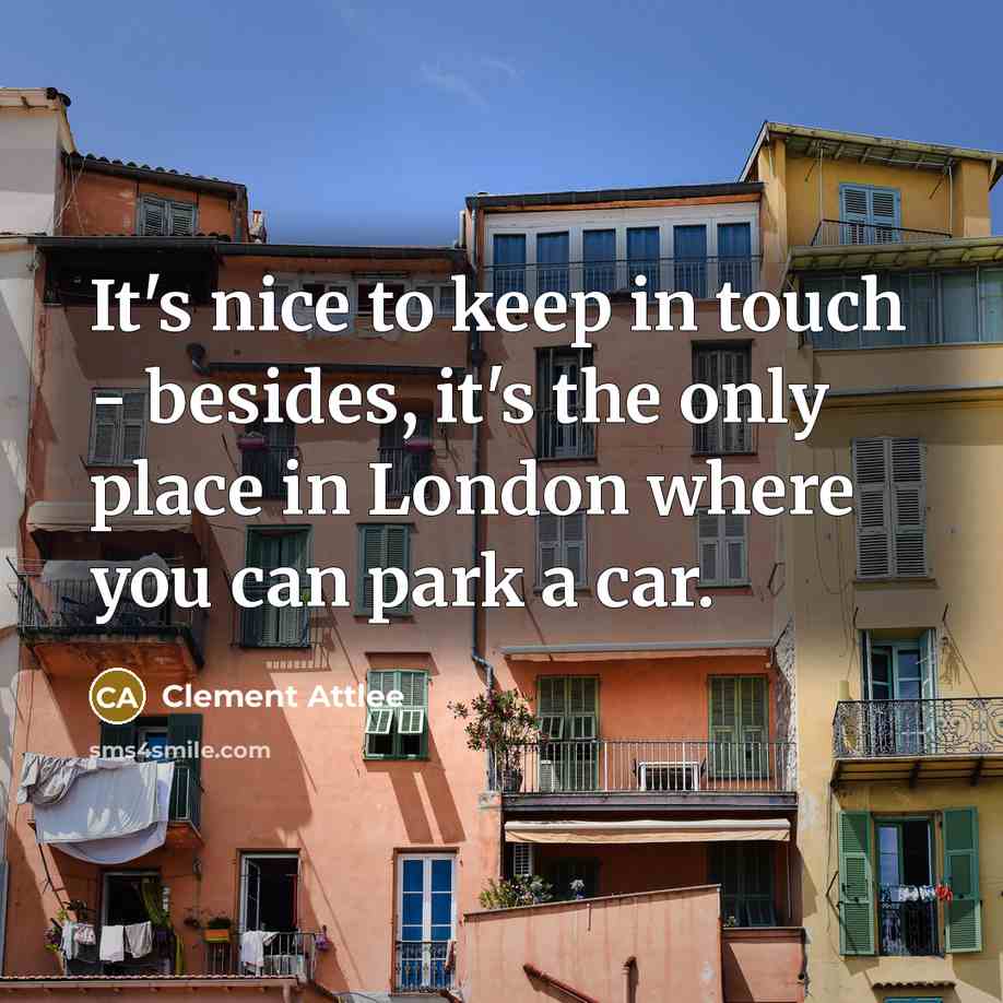 “It's nice to keep in touch - besides, it's the only place in London where you can park a car.” quote by Clement Attlee