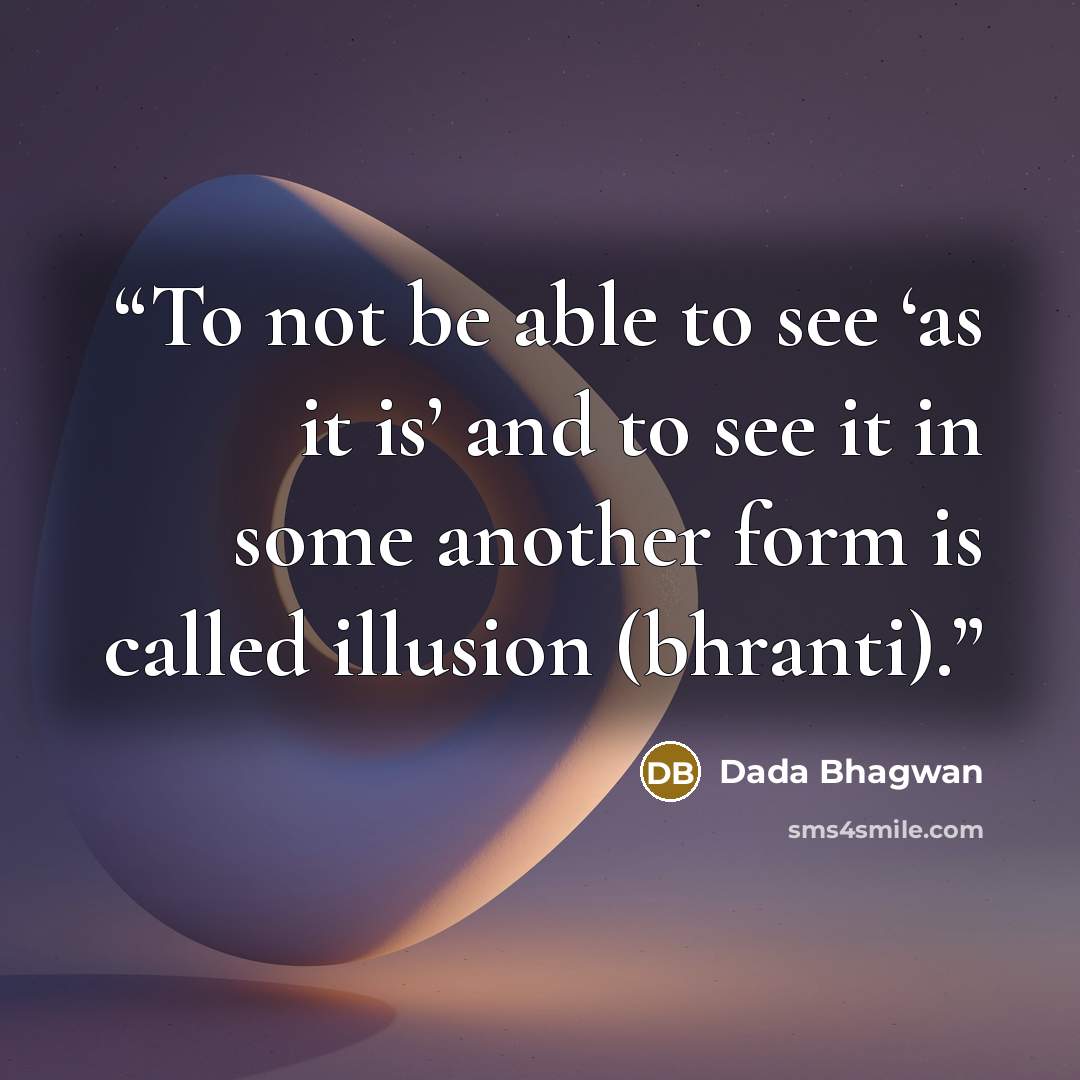 “To not be able to see ‘as it is’ and to see it in some another form is called illusion (bhranti).” quote by Dada Bhagwan