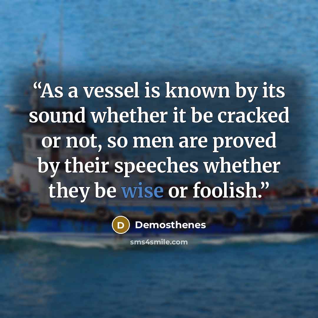 “As a vessel is known by its sound whether it be cracked or not, so men are proved by their speeches whether they be wise or foolish.” quote by Demosthenes