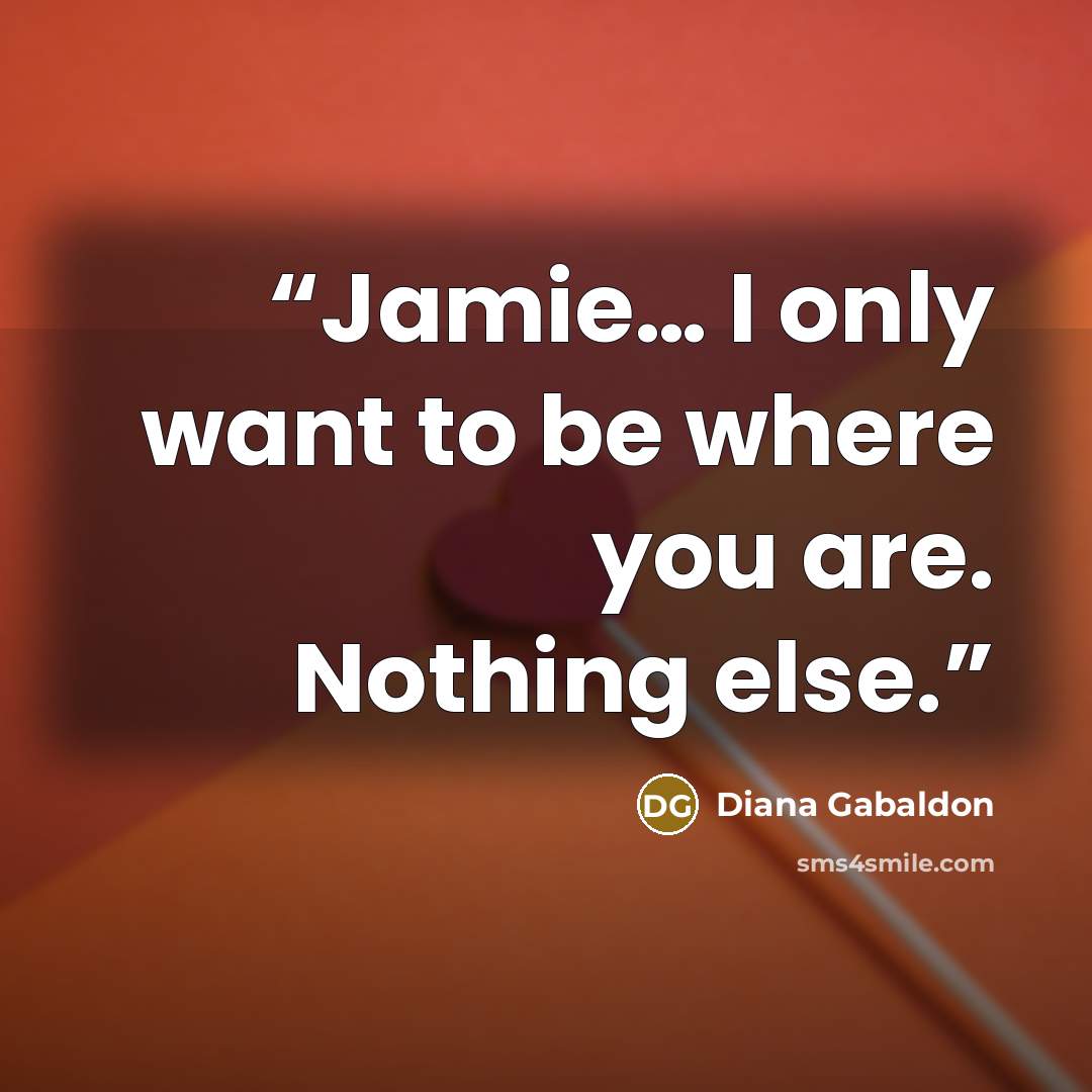 “Jamie… I only want to be where you are. Nothing else.” quote by Diana Gabaldon