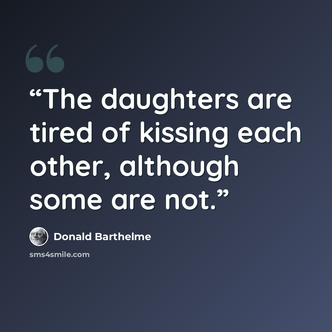 “The daughters are tired of kissing each other, although some are not.” quote by Donald Barthelme