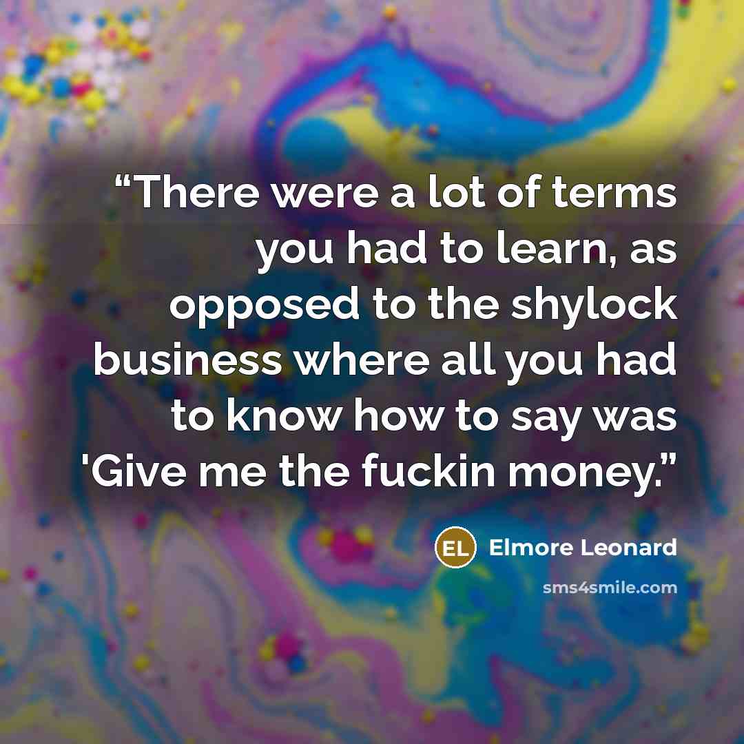 “There were a lot of terms you had to learn, as opposed to the shylock business where all you had to know how to say was 'Give me the fuckin money.” quote by Elmore Leonard