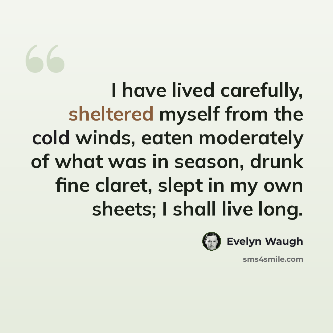 “I have lived carefully, sheltered myself from the cold winds, eaten moderately of what was in season, drunk fine claret, slept in my own sheets; I shall live long.” quote by Evelyn Waugh