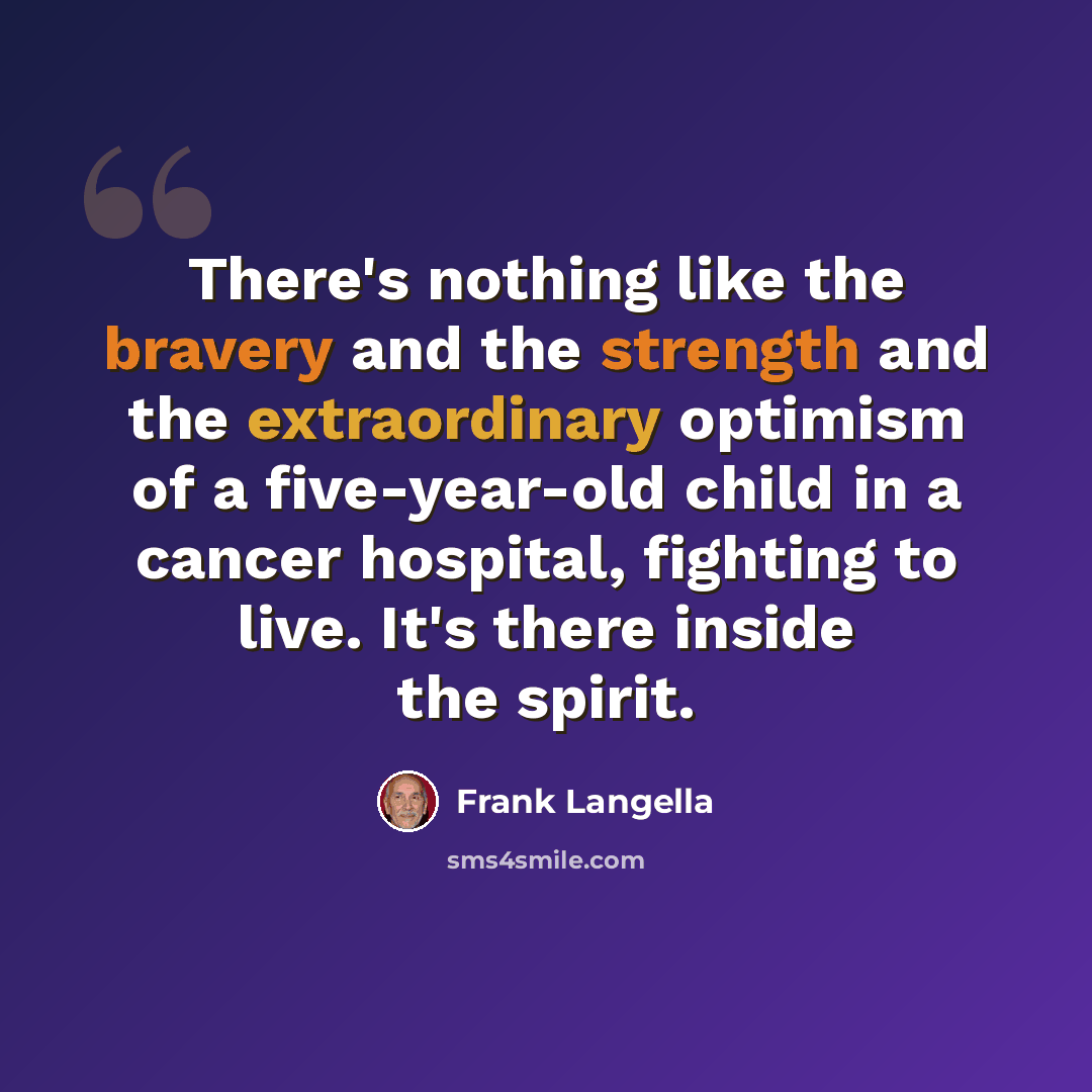 “There's nothing like the bravery and the strength and the extraordinary optimism of a five-year-old child in a cancer hospital, fighting to live. It's there inside the spirit.” quote by Frank Langella
