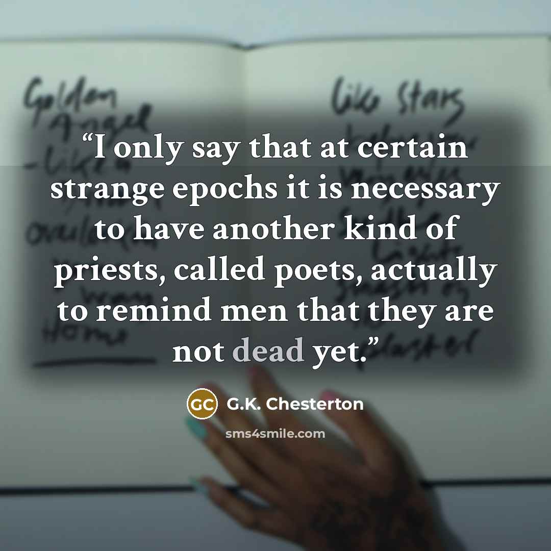 “I only say that at certain strange epochs it is necessary to have another kind of priests, called poets, actually to remind men that they are not dead yet.” quote by G.K. Chesterton