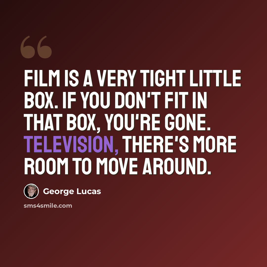 “Film is a very tight little box. If you don't fit in that box, you're gone. Television, there's more room to move around.” quote by George Lucas
