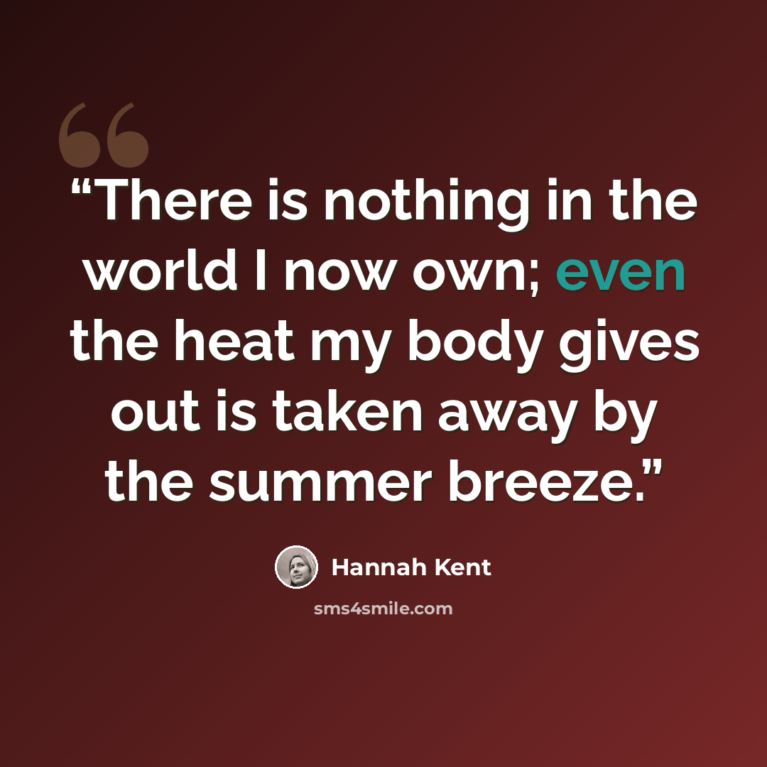 “There is nothing in the world I now own; even the heat my body gives out is taken away by the summer breeze.” quote by Hannah Kent