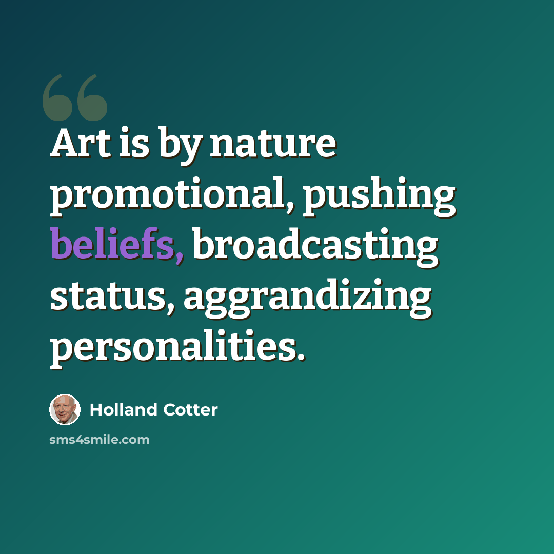 “Art is by nature promotional, pushing beliefs, broadcasting status, aggrandizing personalities.” quote by Holland Cotter