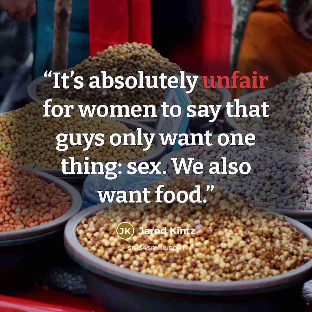 “It’s absolutely unfair for women to say that guys only want one thing: sex. We also want food.” quote by Jarod Kintz