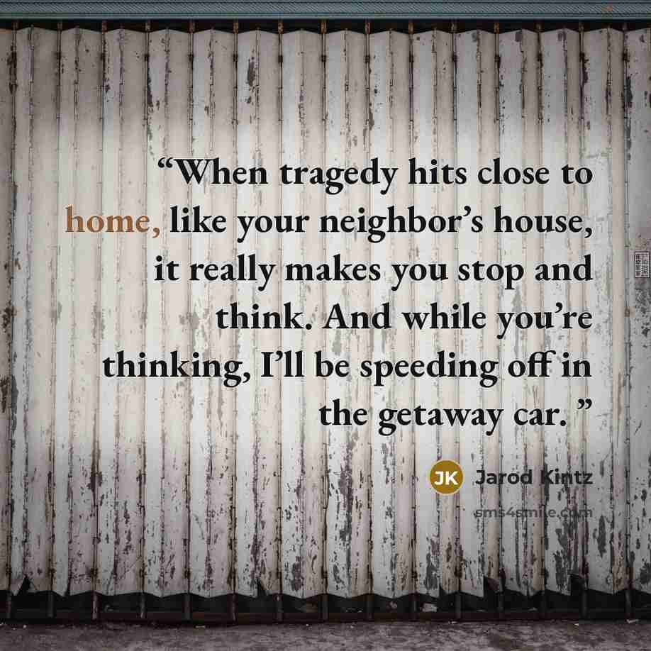 “When tragedy hits close to home, like your neighbor’s house, it really makes you stop and think. And while you’re thinking, I’ll be speeding off in the getaway car.” quote by Jarod Kintz