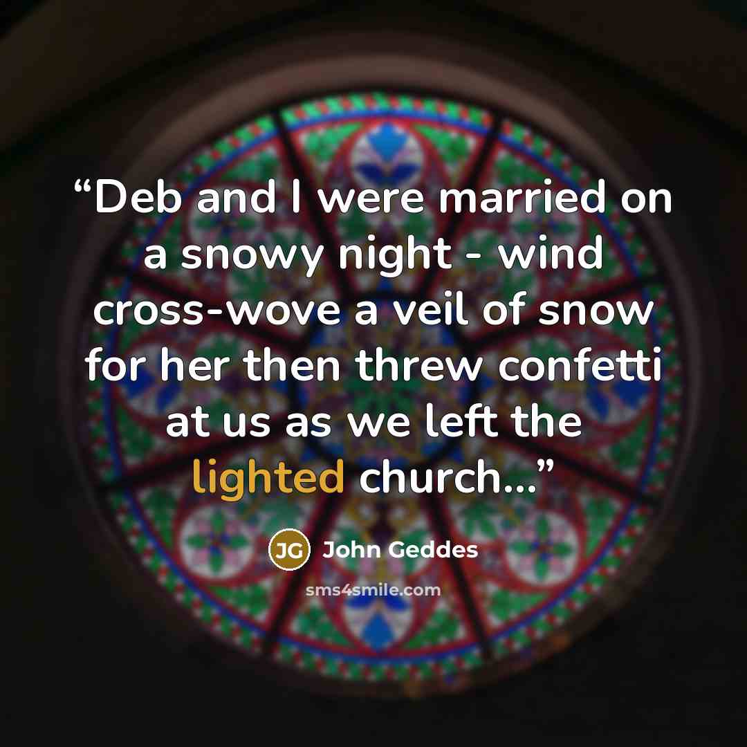 “Deb and I were married on a snowy night - wind cross-wove a veil of snow for her then threw confetti at us as we left the lighted church...” quote by John Geddes