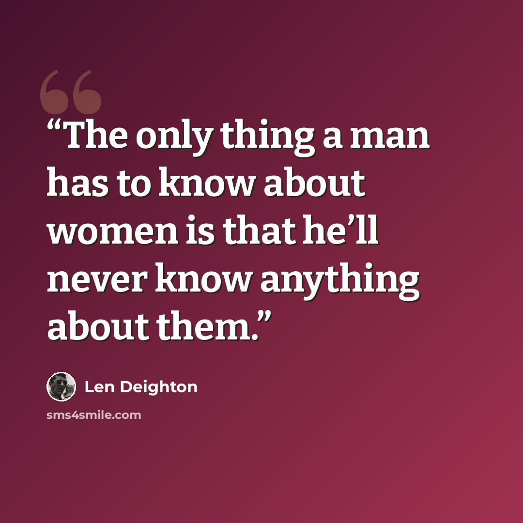 “The only thing a man has to know about women is that he’ll never know anything about them.” quote by Len Deighton