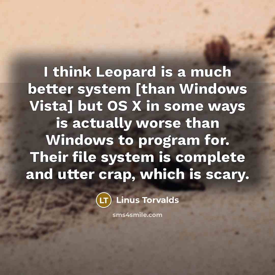 “I think Leopard is a much better system [than Windows Vista] but OS X in some ways is actually worse than Windows to program for. Their file system is complete and utter crap, which is scary.” quote by Linus Torvalds