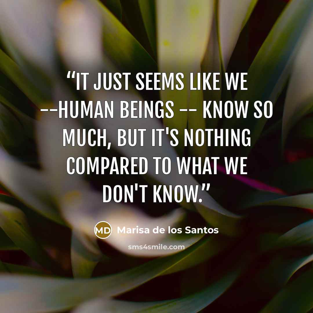 “It just seems like we --human beings -- know so much, but it's nothing compared to what we don't know.” quote by Marisa de los Santos